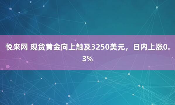 悦来网 现货黄金向上触及3250美元，日内上涨0.3%