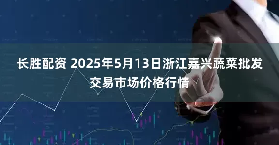 长胜配资 2025年5月13日浙江嘉兴蔬菜批发交易市场价格行情
