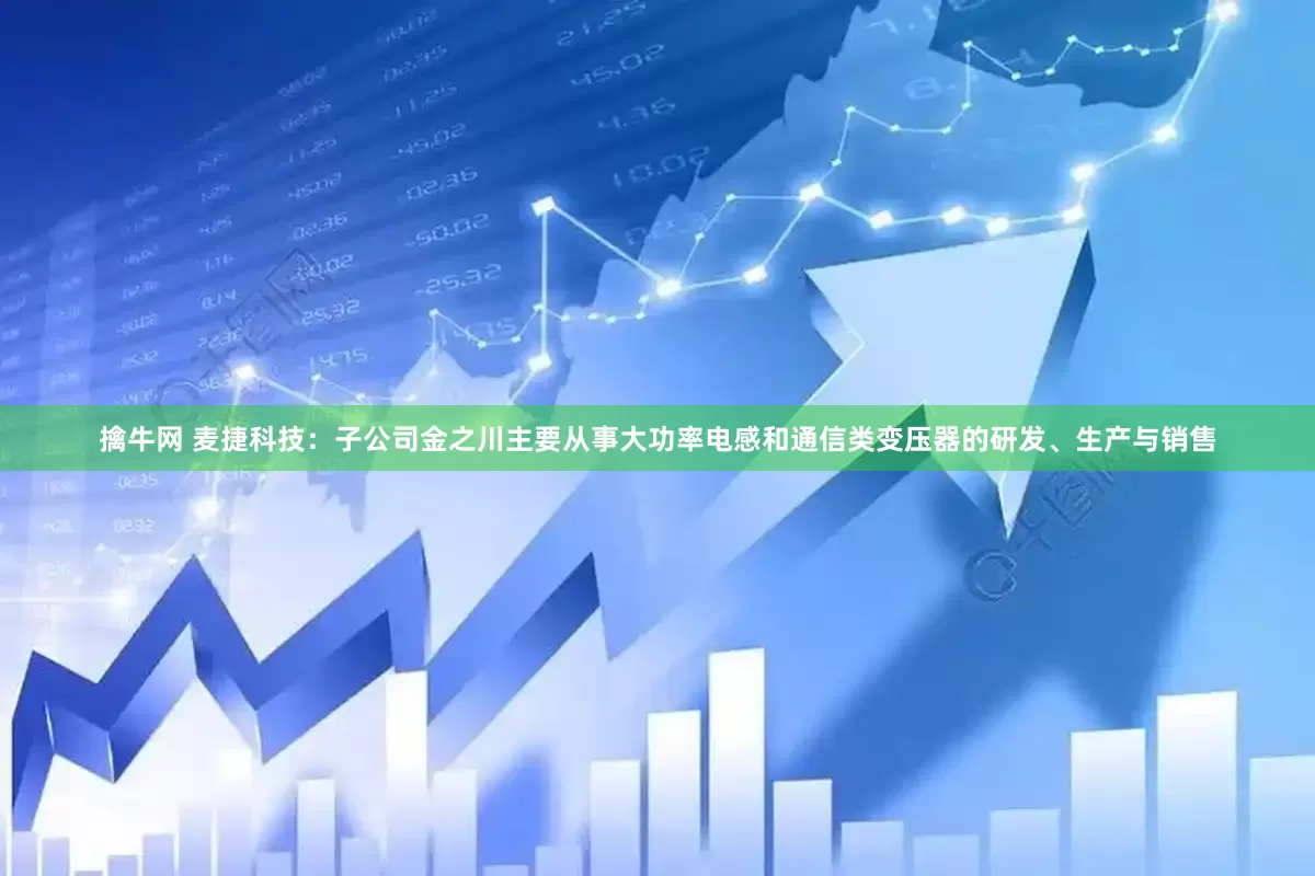 擒牛网 麦捷科技：子公司金之川主要从事大功率电感和通信类变压器的研发、生产与销售