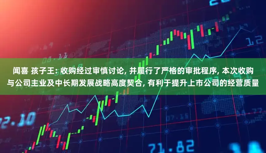 闻喜 孩子王: 收购经过审慎讨论, 并履行了严格的审批程序, 本次收购与公司主业及中长期发展战略高度契合, 有利于提升上市公司的经营质量