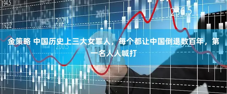 金策略 中国历史上三大女罪人，每个都让中国倒退数百年，第一名人人喊打