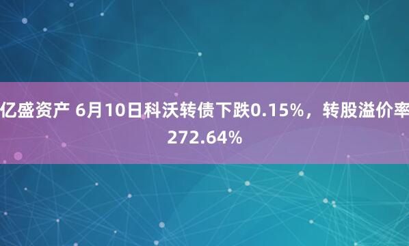 亿盛资产 6月10日科沃转债下跌0.15%，转股溢价率272.64%
