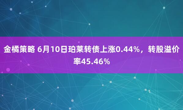 金橘策略 6月10日珀莱转债上涨0.44%，转股溢价率45.46%