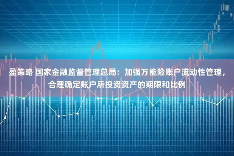 盈策略 国家金融监督管理总局：加强万能险账户流动性管理，合理确定账户所投资资产的期限和比例