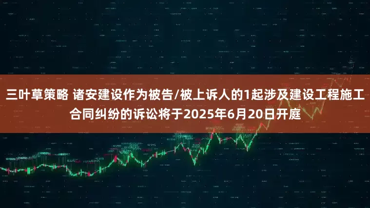 三叶草策略 诸安建设作为被告/被上诉人的1起涉及建设工程施工合同纠纷的诉讼将于2025年6月20日开庭