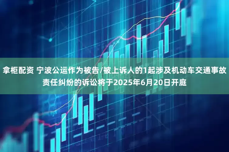 拿柜配资 宁波公运作为被告/被上诉人的1起涉及机动车交通事故责任纠纷的诉讼将于2025年6月20日开庭