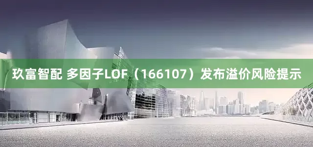 玖富智配 多因子LOF（166107）发布溢价风险提示
