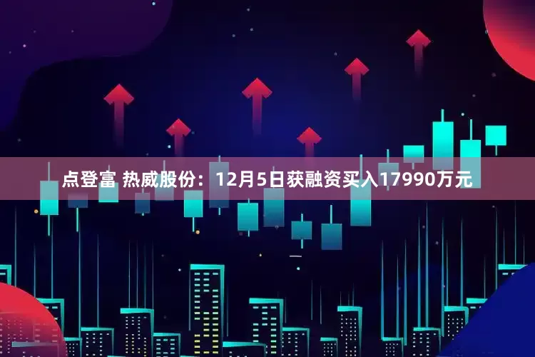 点登富 热威股份：12月5日获融资买入17990万元